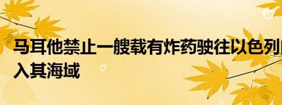 马耳他禁止一艘载有炸药驶往以色列的商船进入其海域