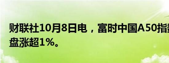 财联社10月8日电，富时中国A50指数期货夜盘涨超1%。