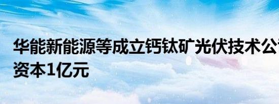 华能新能源等成立钙钛矿光伏技术公司，注册资本1亿元