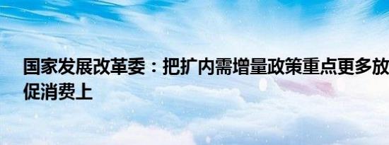 国家发展改革委：把扩内需增量政策重点更多放在惠民生、促消费上