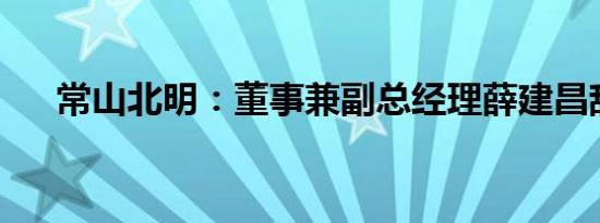 常山北明：董事兼副总经理薛建昌辞职