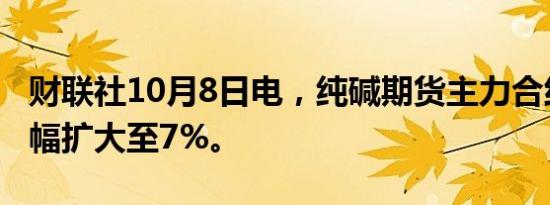 财联社10月8日电，纯碱期货主力合约日内跌幅扩大至7%。