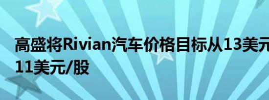 高盛将Rivian汽车价格目标从13美元/股降至11美元/股