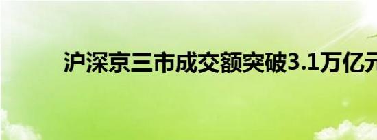 沪深京三市成交额突破3.1万亿元