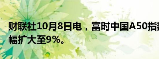 财联社10月8日电，富时中国A50指数期货跌幅扩大至9%。