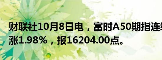 财联社10月8日电，富时A50期指连续夜盘收涨1.98%，报16204.00点。