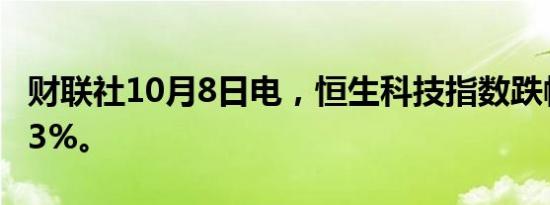 财联社10月8日电，恒生科技指数跌幅扩大至3%。