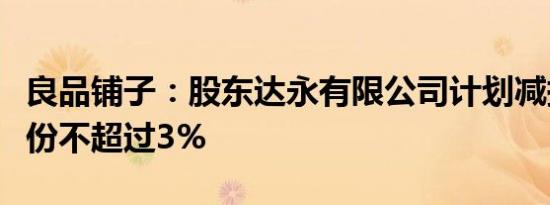 良品铺子：股东达永有限公司计划减持公司股份不超过3%