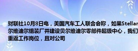 财联社10月8日电，美国汽车工人联合会称，如果Stellantis重新开放贝尔维迪尔组装厂并建设贝尔维迪尔零部件超级中心，我们的成员将很快重返工作岗位，且对公司