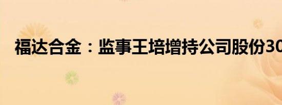 福达合金：监事王培增持公司股份3000股