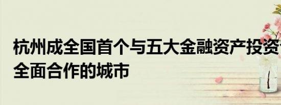 杭州成全国首个与五大金融资产投资公司实现全面合作的城市