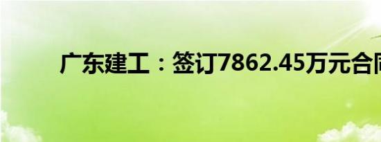 广东建工：签订7862.45万元合同