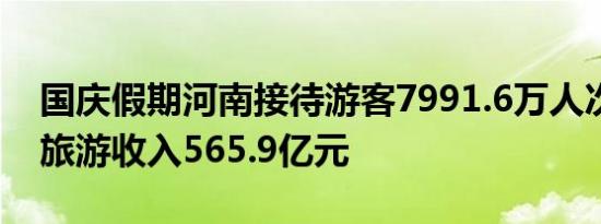 国庆假期河南接待游客7991.6万人次，实现旅游收入565.9亿元