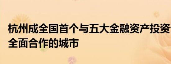 杭州成全国首个与五大金融资产投资公司实现全面合作的城市