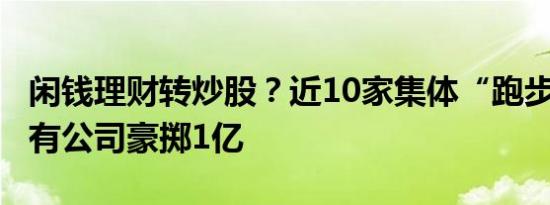 闲钱理财转炒股？近10家集体“跑步”入市，有公司豪掷1亿