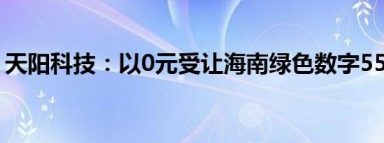 天阳科技：以0元受让海南绿色数字55%股权