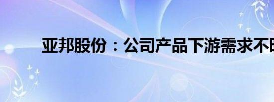 亚邦股份：公司产品下游需求不旺