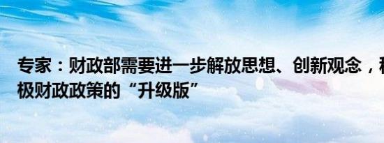 专家：财政部需要进一步解放思想、创新观念，积极打造积极财政政策的“升级版”