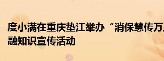 度小满在重庆垫江举办“消保慧传万里行”金融知识宣传活动