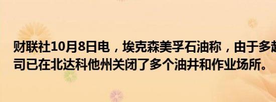 财联社10月8日电，埃克森美孚石油称，由于多起野火，公司已在北达科他州关闭了多个油井和作业场所。