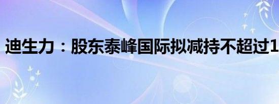 迪生力：股东泰峰国际拟减持不超过1%股份