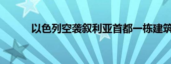 以色列空袭叙利亚首都一栋建筑