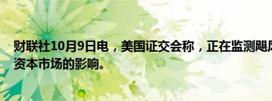 财联社10月9日电，美国证交会称，正在监测飓风米尔顿对资本市场的影响。