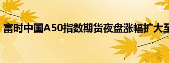 富时中国A50指数期货夜盘涨幅扩大至逾2%