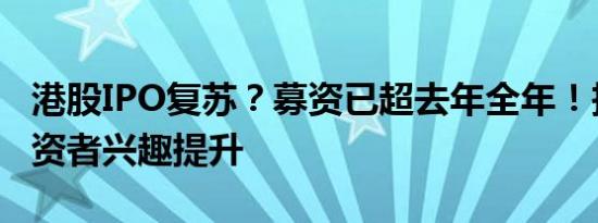 港股IPO复苏？募资已超去年全年！投行：投资者兴趣提升