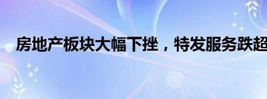 房地产板块大幅下挫，特发服务跌超14%