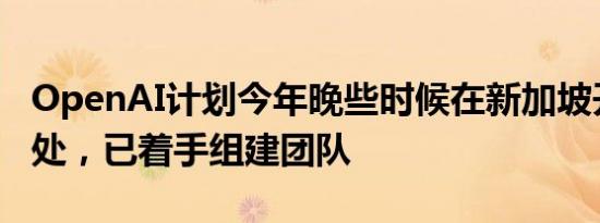 OpenAI计划今年晚些时候在新加坡开设办事处，已着手组建团队