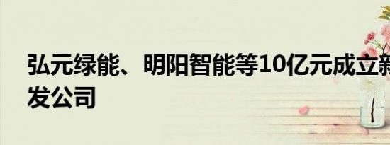 弘元绿能、明阳智能等10亿元成立新能源开发公司