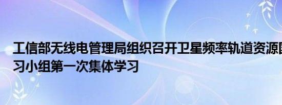 工信部无线电管理局组织召开卫星频率轨道资源国际规则学习小组第一次集体学习