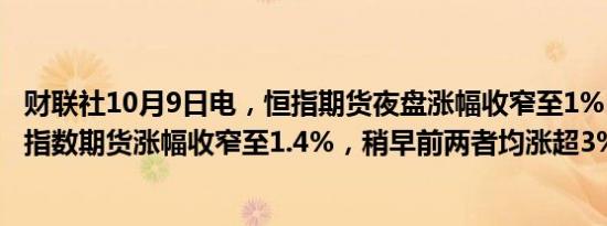 财联社10月9日电，恒指期货夜盘涨幅收窄至1%，富时A50指数期货涨幅收窄至1.4%，稍早前两者均涨超3%。