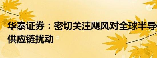 华泰证券：密切关注飓风对全球半导体和光伏供应链扰动