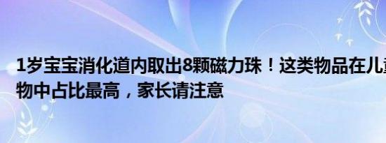 1岁宝宝消化道内取出8颗磁力珠！这类物品在儿童消化道异物中占比最高，家长请注意