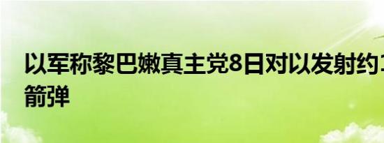 以军称黎巴嫩真主党8日对以发射约180枚火箭弹