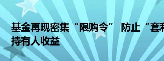 基金再现密集“限购令” 防止“套利”摊薄持有人收益