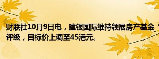 财联社10月9日电，建银国际维持领展房产基金“优于大市”评级，目标价上调至45港元。