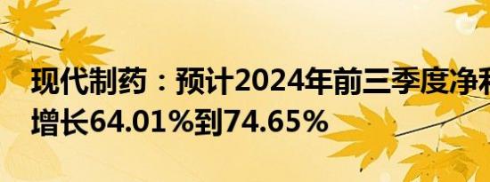 现代制药：预计2024年前三季度净利润同比增长64.01%到74.65%