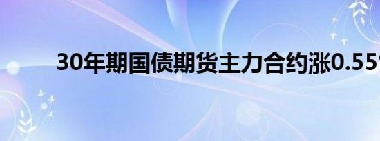 30年期国债期货主力合约涨0.55%