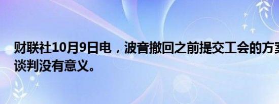 财联社10月9日电，波音撤回之前提交工会的方案，称当前谈判没有意义。