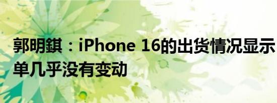 郭明錤：iPhone 16的出货情况显示，组装订单几乎没有变动