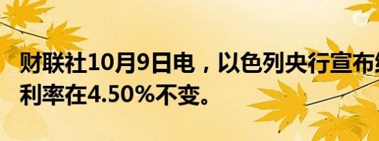 财联社10月9日电，以色列央行宣布维持基准利率在4.50%不变。