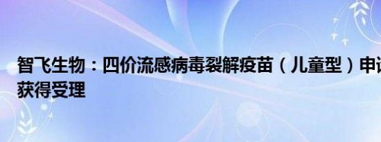 智飞生物：四价流感病毒裂解疫苗（儿童型）申请生产注册获得受理