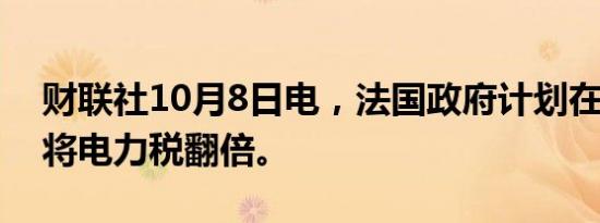 财联社10月8日电，法国政府计划在2025年将电力税翻倍。