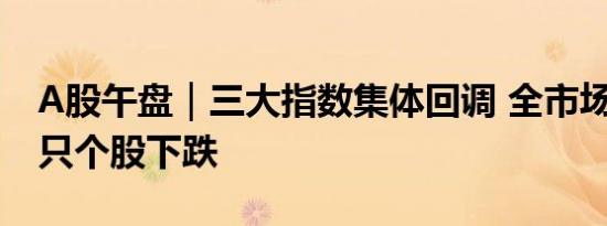 A股午盘｜三大指数集体回调 全市场超5000只个股下跌