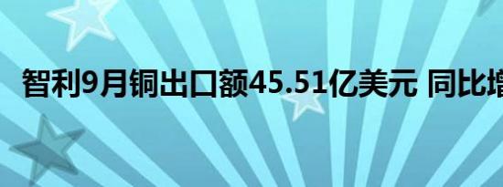 智利9月铜出口额45.51亿美元 同比增21%