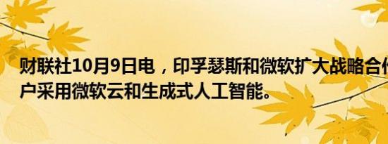 财联社10月9日电，印孚瑟斯和微软扩大战略合作，加速客户采用微软云和生成式人工智能。