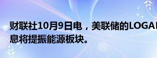 财联社10月9日电，美联储的LOGAN预计降息将提振能源板块。